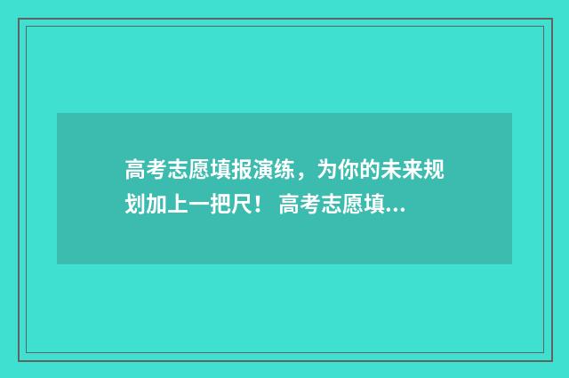 高考志愿填报演练，为你的未来规划加上一把尺！ 高考志愿填报演练网址
