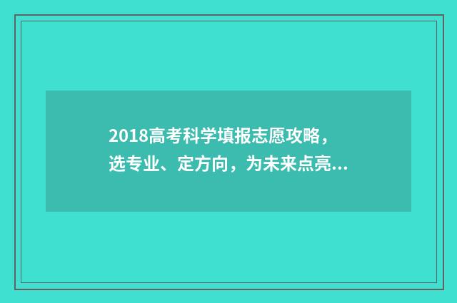 2018高考科学填报志愿攻略，选专业、定方向，为未来点亮科学之路！ 2018高考科目