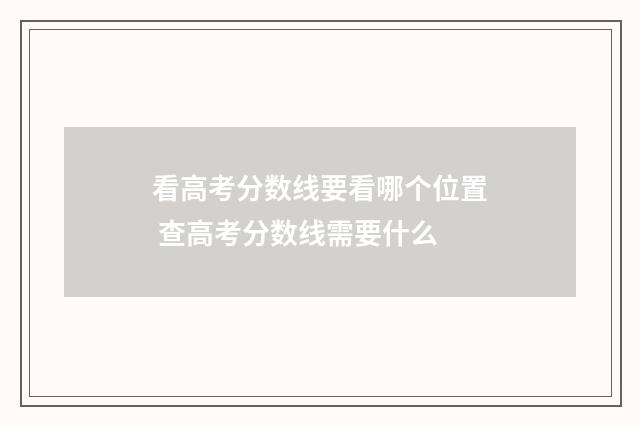 看高考分数线要看哪个位置 查高考分数线需要什么