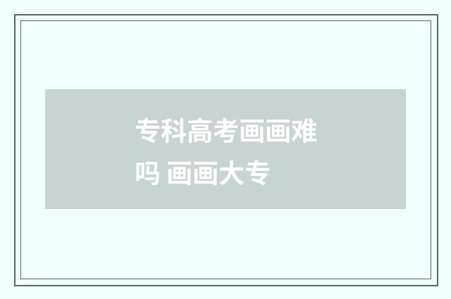 专科高考画画难吗 画画大专