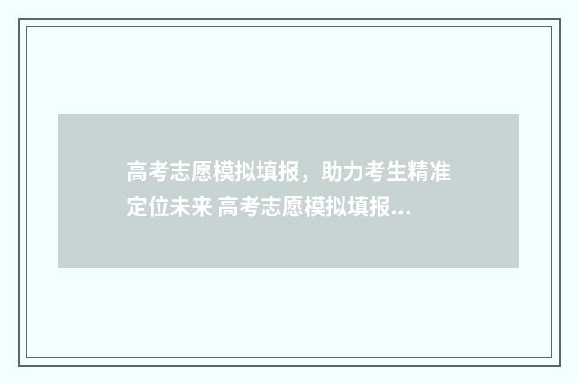 高考志愿模拟填报，助力考生精准定位未来 高考志愿模拟填报怎么填报的