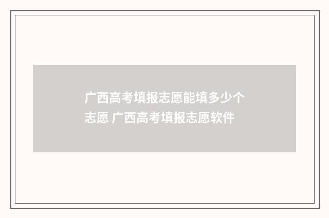 广西高考填报志愿能填多少个志愿 广西高考填报志愿软件
