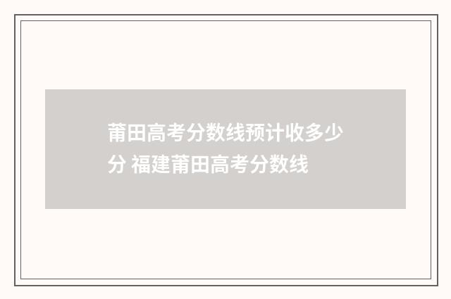 莆田高考分数线预计收多少分 福建莆田高考分数线