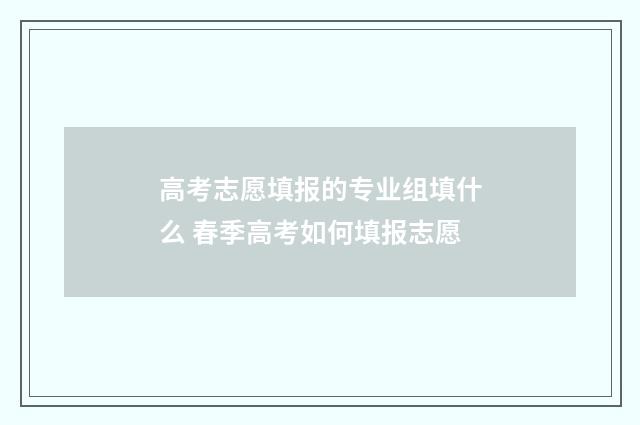 高考志愿填报的专业组填什么 春季高考如何填报志愿