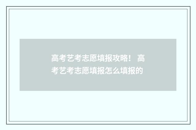 高考艺考志愿填报攻略！ 高考艺考志愿填报怎么填报的
