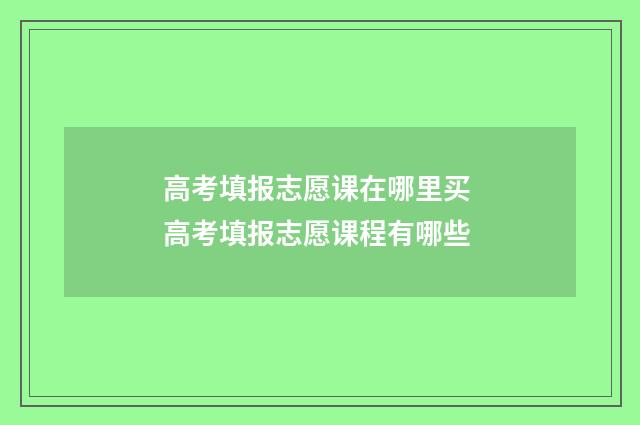 高考填报志愿课在哪里买 高考填报志愿课程有哪些