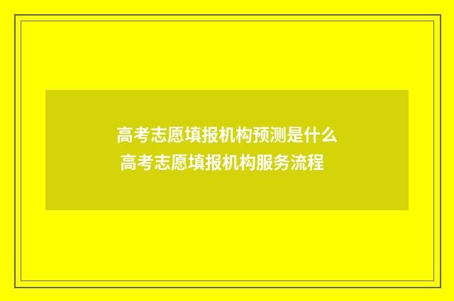 高考志愿填报机构预测是什么 高考志愿填报机构服务流程