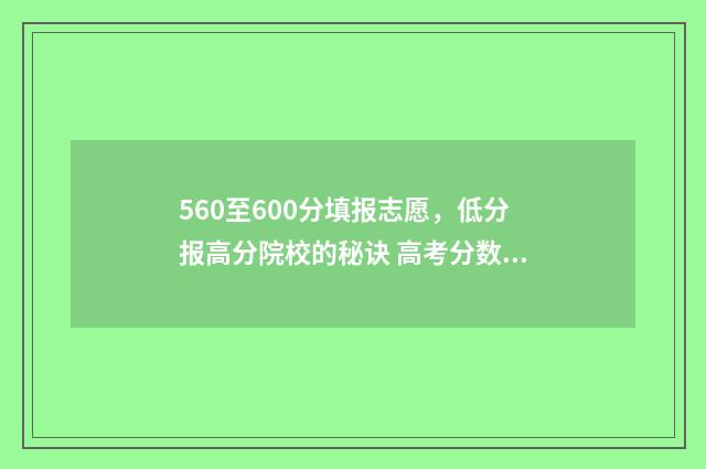 560至600分填报志愿，低分报高分院校的秘诀 高考分数560能报哪类学校
