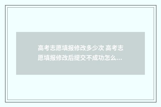 高考志愿填报修改多少次 高考志愿填报修改后提交不成功怎么办