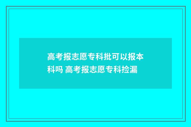 高考报志愿专科批可以报本科吗 高考报志愿专科捡漏