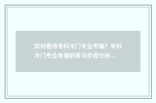 如何看待专科冷门专业考编？专科冷门专业考编前景与步骤分析 如何看待大专生就业前景