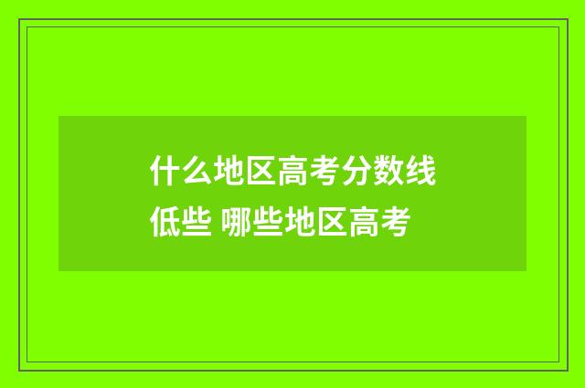 什么地区高考分数线低些 哪些地区高考