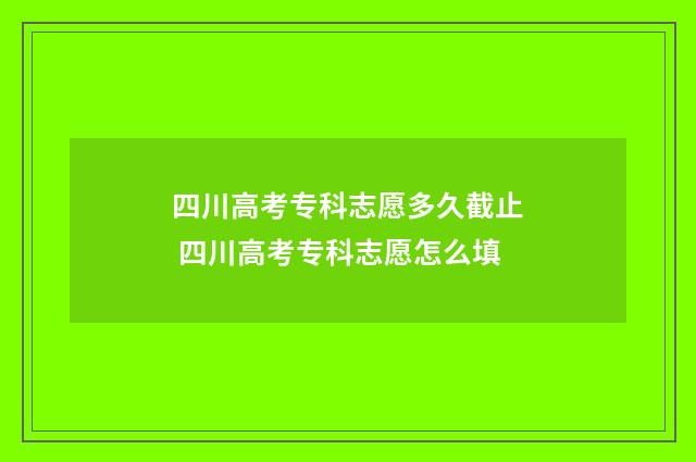四川高考专科志愿多久截止 四川高考专科志愿怎么填