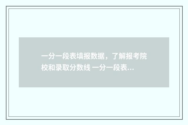 一分一段表填报数据，了解报考院校和录取分数线 一分一段表报考怎么用