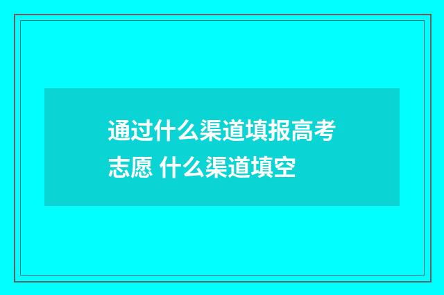 通过什么渠道填报高考志愿 什么渠道填空