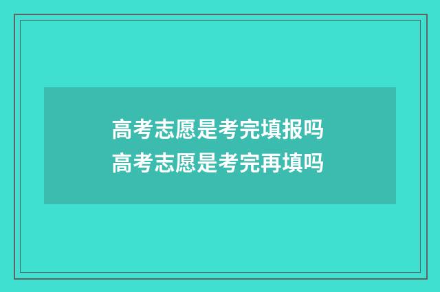 高考志愿是考完填报吗 高考志愿是考完再填吗