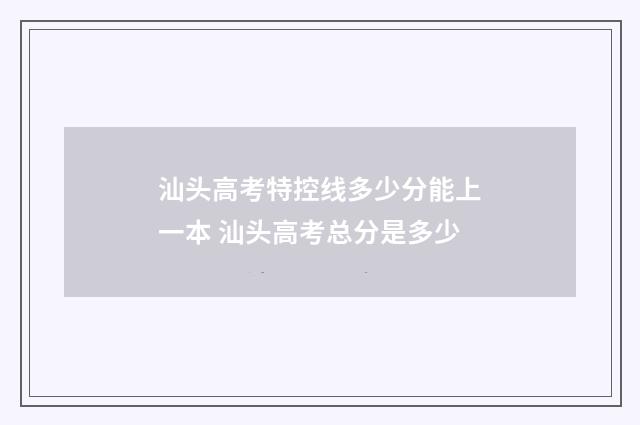 汕头高考特控线多少分能上一本 汕头高考总分是多少
