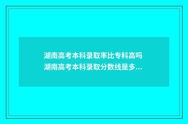 湖南高考本科录取率比专科高吗 湖南高考本科录取分数线是多少?