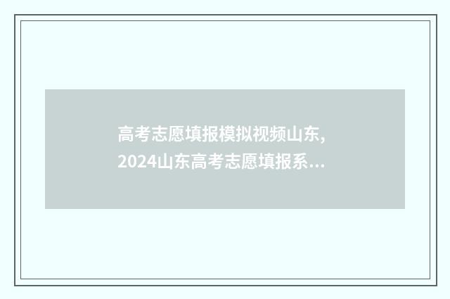 高考志愿填报模拟视频山东, 2024山东高考志愿填报系统入口 高考志愿填报模拟投档什么意思