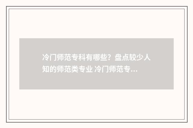 冷门师范专科有哪些?盘点较少人知的师范类专业 冷门师范专科有哪些专业