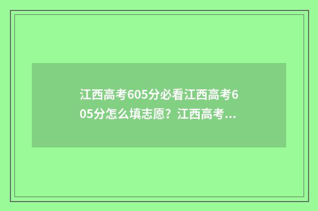 江西高考605分必看江西高考605分怎么填志愿？江西高考605分填报指南书 江西高考605分算高分吗