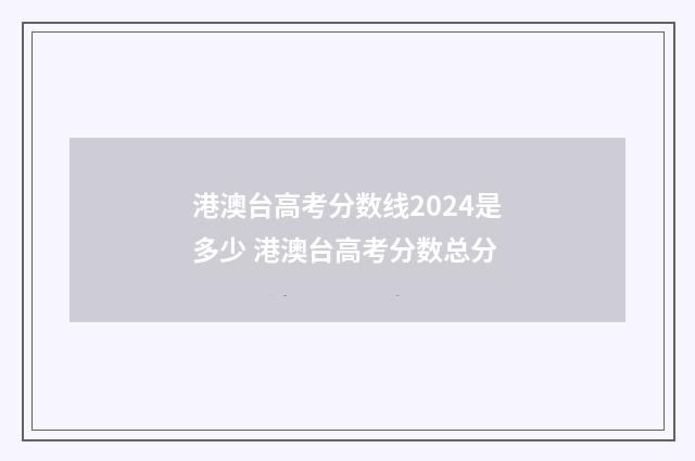 港澳台高考分数线2024是多少 港澳台高考分数总分