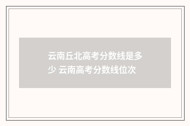 云南丘北高考分数线是多少 云南高考分数线位次