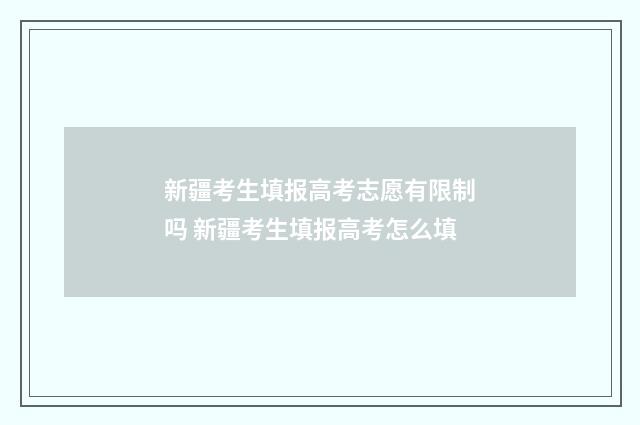 新疆考生填报高考志愿有限制吗 新疆考生填报高考怎么填