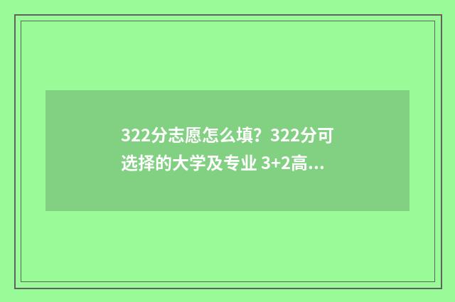 322分志愿怎么填？322分可选择的大学及专业 3+2高考志愿