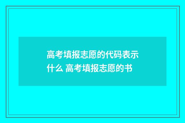 高考填报志愿的代码表示什么 高考填报志愿的书
