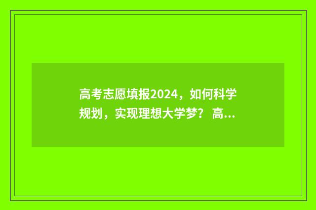 高考志愿填报2024，如何科学规划，实现理想大学梦？ 高考志愿填报2024全部