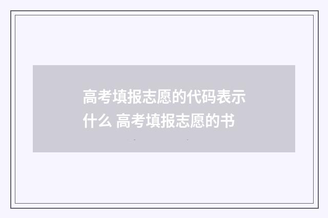 高考填报志愿的代码表示什么 高考填报志愿的书