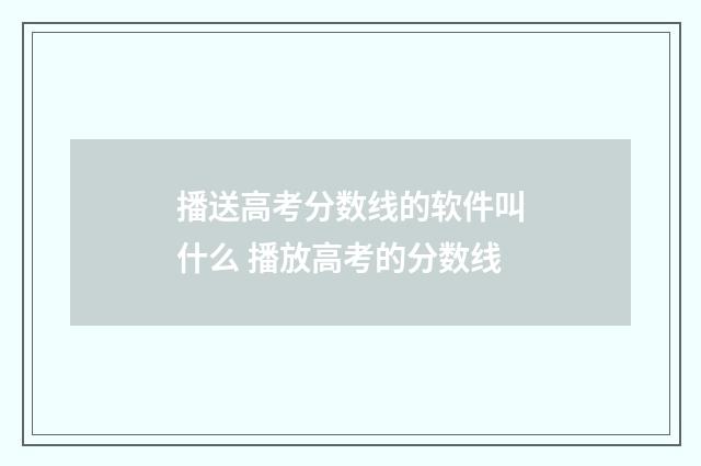 播送高考分数线的软件叫什么 播放高考的分数线