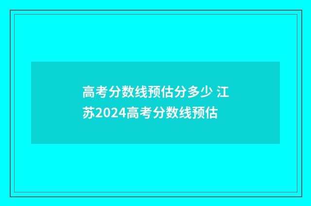 高考分数线预估分多少 江苏2024高考分数线预估