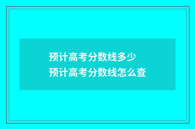 预计高考分数线多少 预计高考分数线怎么查