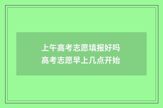 上午高考志愿填报好吗 高考志愿早上几点开始