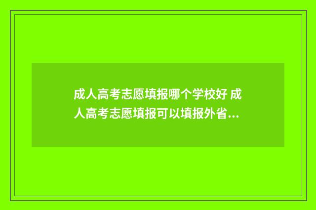 成人高考志愿填报哪个学校好 成人高考志愿填报可以填报外省吗?