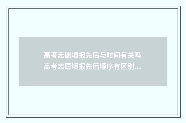 高考志愿填报先后与时间有关吗 高考志愿填报先后顺序有区别吗
