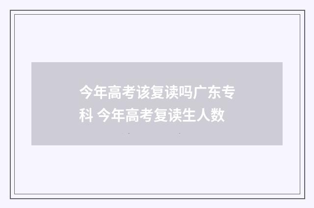 今年高考该复读吗广东专科 今年高考复读生人数