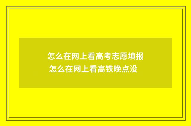 怎么在网上看高考志愿填报 怎么在网上看高铁晚点没