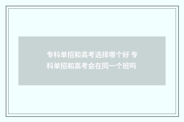 专科单招和高考选择哪个好 专科单招和高考会在同一个班吗