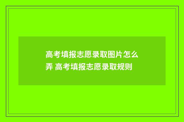 高考填报志愿录取图片怎么弄 高考填报志愿录取规则