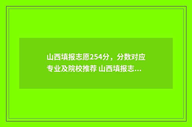 山西填报志愿254分，分数对应专业及院校推荐 山西填报志愿指南书怎么看