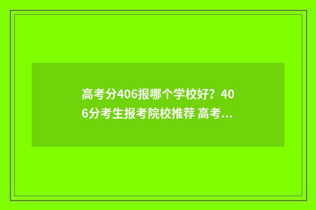 高考分406报哪个学校好？406分考生报考院校推荐 高考分数406