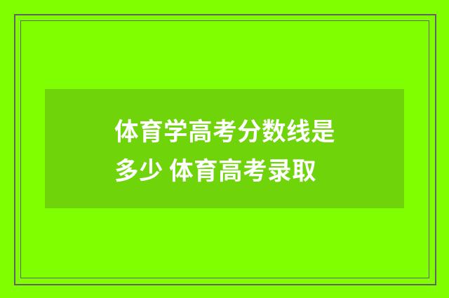 体育学高考分数线是多少 体育高考录取