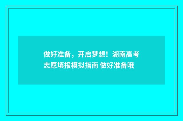 做好准备，开启梦想！湖南高考志愿填报模拟指南 做好准备哦