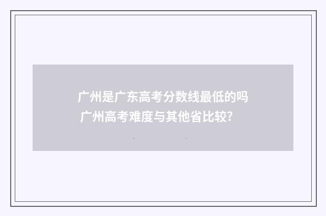 广州是广东高考分数线最低的吗 广州高考难度与其他省比较?