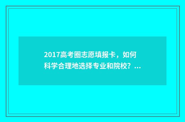 2017高考圈志愿填报卡，如何科学合理地选择专业和院校？ 2017高考填志愿指南
