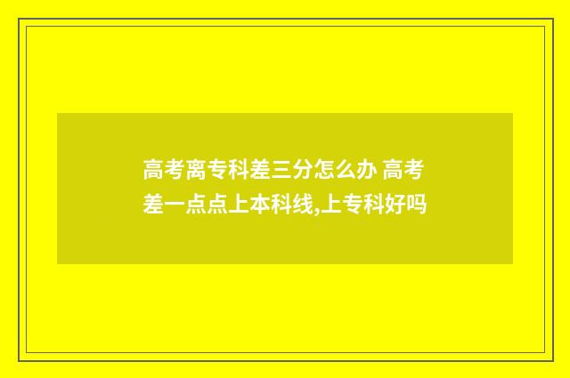高考离专科差三分怎么办 高考差一点点上本科线,上专科好吗