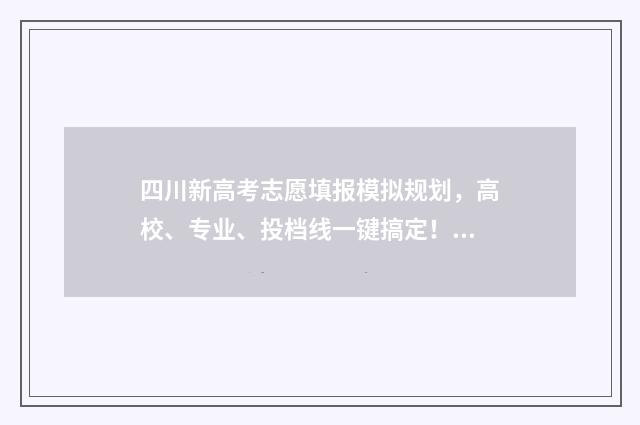 四川新高考志愿填报模拟规划，高校、专业、投档线一键搞定！ 四川新高考志愿可以报多少个